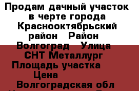 Продам дачный участок в черте города Краснооктябрьский район › Район ­ Волгоград › Улица ­ СНТ Металлург › Площадь участка ­ 6 › Цена ­ 120 000 - Волгоградская обл. Недвижимость » Дома, коттеджи, дачи продажа   . Волгоградская обл.